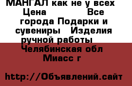 МАНГАЛ как не у всех › Цена ­ 40 000 - Все города Подарки и сувениры » Изделия ручной работы   . Челябинская обл.,Миасс г.